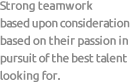 Strong teamwork based upon consideration based on their passion in pursuit of the best talent looking for.